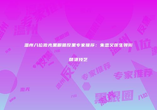 温州八位激光黑眼圈反黑专家推荐：朱忠义医生领衔精湛技艺