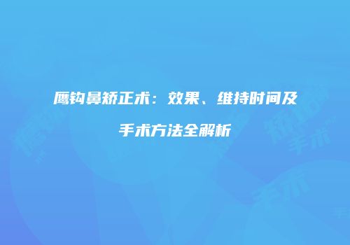 鹰钩鼻矫正术：效果、维持时间及手术方法全解析