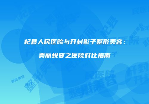 杞县人民医院与开封影子整形美容：美丽蜕变之医院对比指南