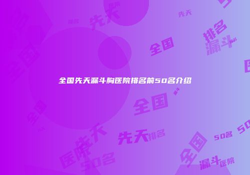 全国先天漏斗胸医院排名前50名介绍