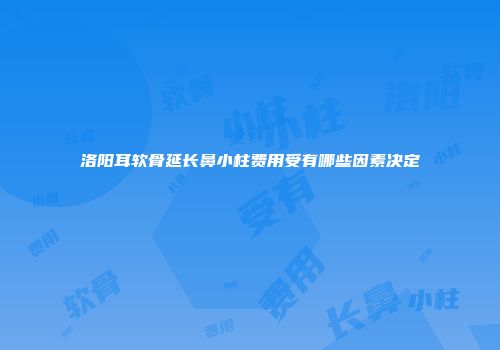 洛阳耳软骨延长鼻小柱费用受有哪些因素决定