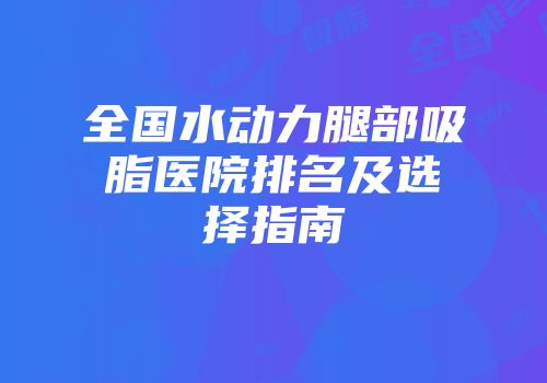 全国水动力腿部吸脂医院排名及选择指南