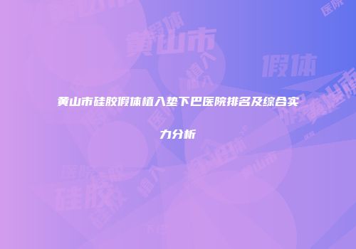 黄山市硅胶假体植入垫下巴医院排名及综合实力分析