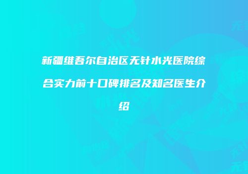 新疆维吾尔自治区无针水光医院综合实力前十口碑排名及知名医生介绍