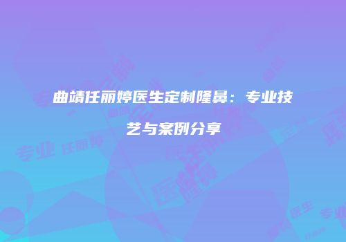 曲靖任丽婷医生定制隆鼻：专业技艺与案例分享