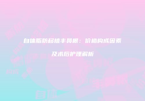 自体脂肪移植丰鼻根：价格构成因素及术后护理解析