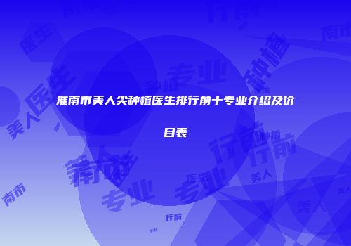 淮南市美人尖种植医生排行前十专业介绍及价目表