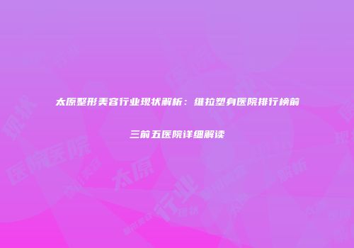 太原整形美容行业现状解析：维拉塑身医院排行榜前三前五医院详细解读