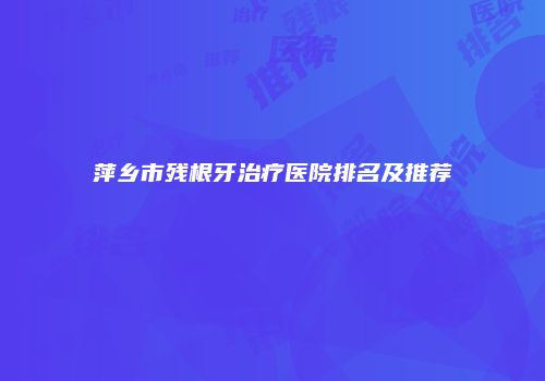 萍乡市残根牙治疗医院排名及推荐