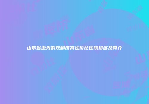 山东省激光割双眼皮高性价比医院排名及简介