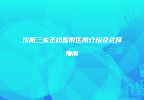 沈阳三家正规整形医院介绍及选择指南