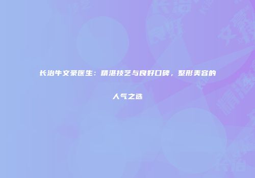 长治牛文豪医生：精湛技艺与良好口碑，整形美容的人气之选
