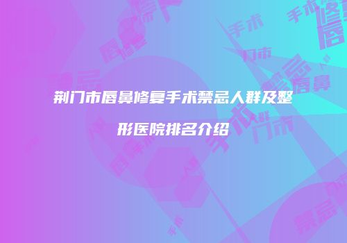 荆门市唇鼻修复手术禁忌人群及整形医院排名介绍