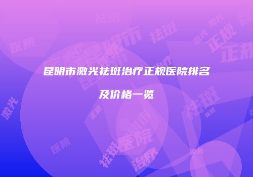 昆明市激光祛斑治疗正规医院排名及价格一览
