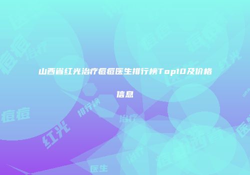 山西省红光治疗痘痘医生排行榜Top10及价格信息