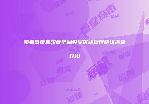 秦皇岛市耳软骨垫鼻尖显形修复医院排名及介绍
