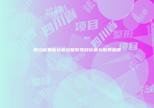 四川省果酸祛痘坑整形项目价格与服务指南