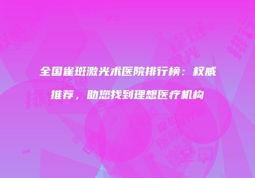 全国雀斑激光术医院排行榜：权威推荐，助您找到理想医疗机构