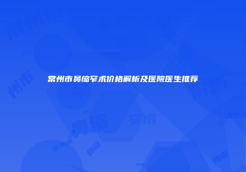 常州市鼻缩窄术价格解析及医院医生推荐