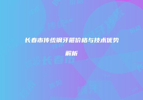 长春市传统钢牙箍价格与技术优势解析