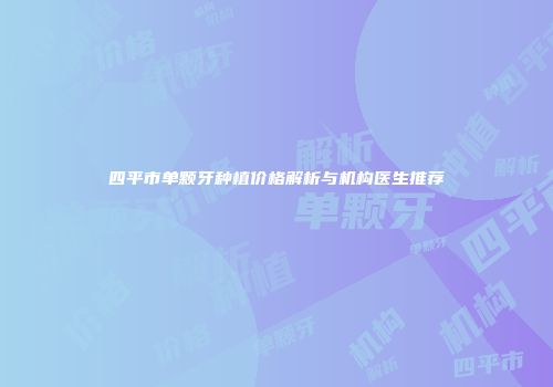 四平市单颗牙种植价格解析与机构医生推荐