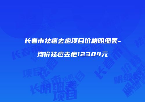 长春市祛痘去疤项目价格明细表-均价祛痘去疤12304元