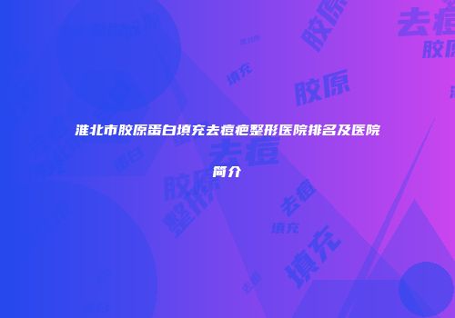 淮北市胶原蛋白填充去痘疤整形医院排名及医院简介