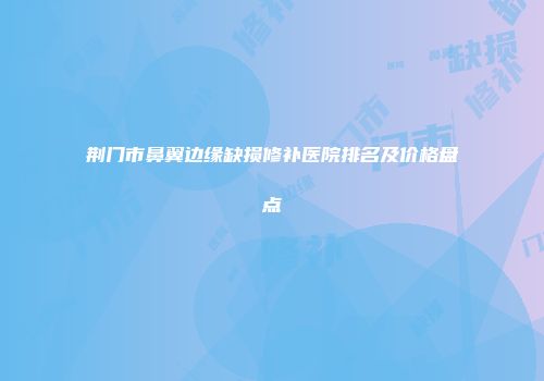 荆门市鼻翼边缘缺损修补医院排名及价格盘点