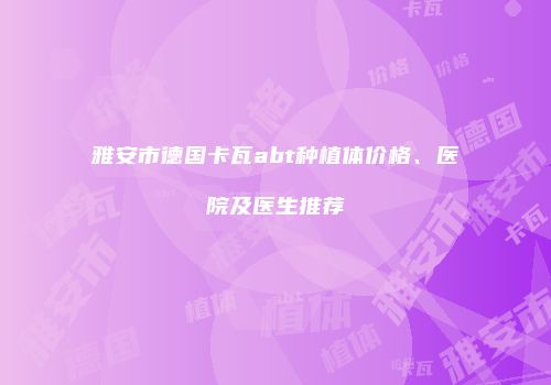 雅安市德国卡瓦abt种植体价格、医院及医生推荐