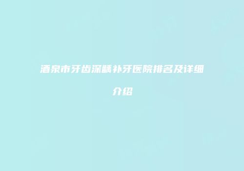酒泉市牙齿深龋补牙医院排名及详细介绍