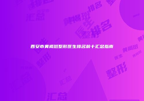 西安市黄褐斑整形医生排名前十汇总指南