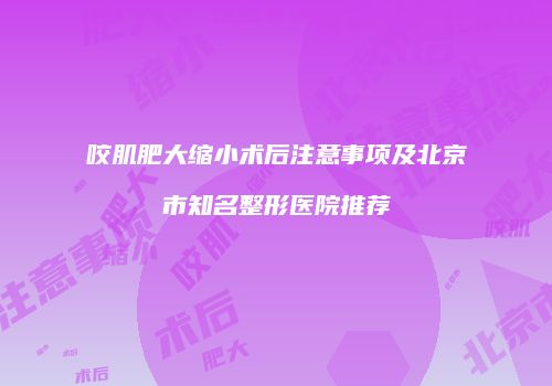 咬肌肥大缩小术后注意事项及北京市知名整形医院推荐