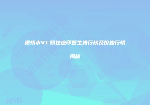 德州市VC粉祛痘印医生排行榜及价格行情揭秘