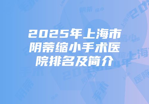 2025年上海市阴蒂缩小手术医院排名及简介