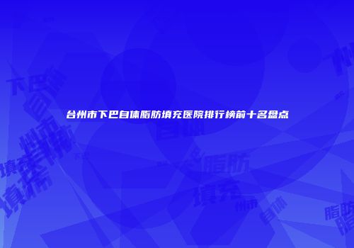 台州市下巴自体脂肪填充医院排行榜前十名盘点