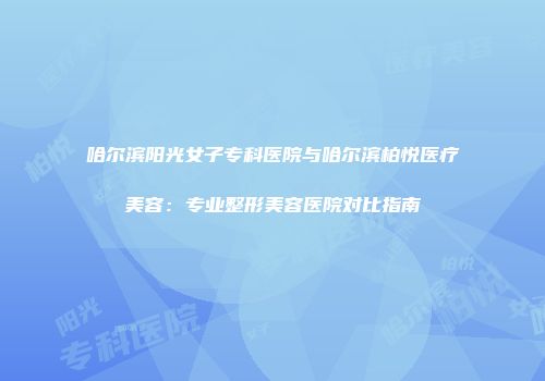 哈尔滨阳光女子专科医院与哈尔滨柏悦医疗美容：专业整形美容医院对比指南