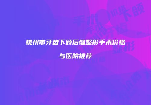 杭州市牙齿下颌后缩整形手术价格与医院推荐