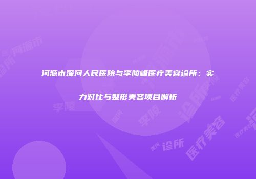 河源市深河人民医院与李陵峰医疗美容诊所：实力对比与整形美容项目解析
