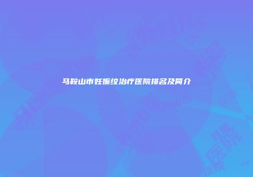 马鞍山市妊娠纹治疗医院排名及简介