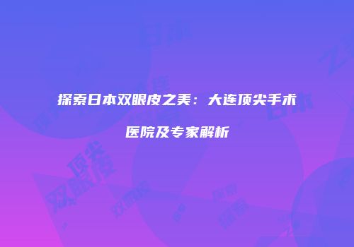 探索日本双眼皮之美：大连顶尖手术医院及专家解析