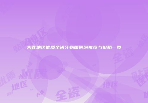 大连地区优质全瓷牙贴面医院推荐与价格一览