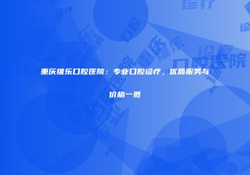 重庆维乐口腔医院：专业口腔诊疗，优质服务与价格一览
