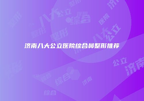 济南八大公立医院综合鼻整形推荐