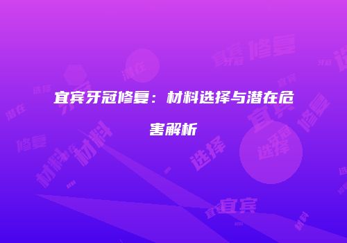 宜宾牙冠修复：材料选择与潜在危害解析