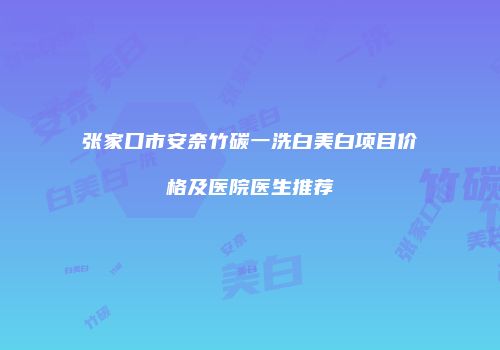张家口市安奈竹碳一洗白美白项目价格及医院医生推荐