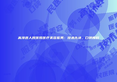 高淳县人民医院医疗美容服务：技术先进，口碑良好