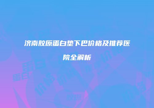 济南胶原蛋白垫下巴价格及推荐医院全解析