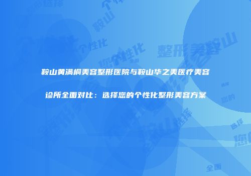鞍山黄满桐美容整形医院与鞍山华之美医疗美容诊所全面对比：选择您的个性化整形美容方案