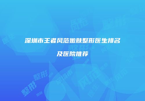 深圳市王者风范嫩肤整形医生排名及医院推荐
