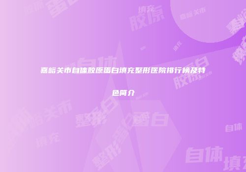 嘉峪关市自体胶原蛋白填充整形医院排行榜及特色简介